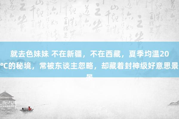 就去色妹妹 不在新疆，不在西藏，夏季均温20℃的秘境，常被东谈主忽略，却藏着封神级好意思景