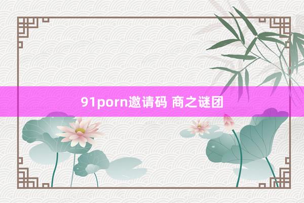 91porn邀请码 商之谜团