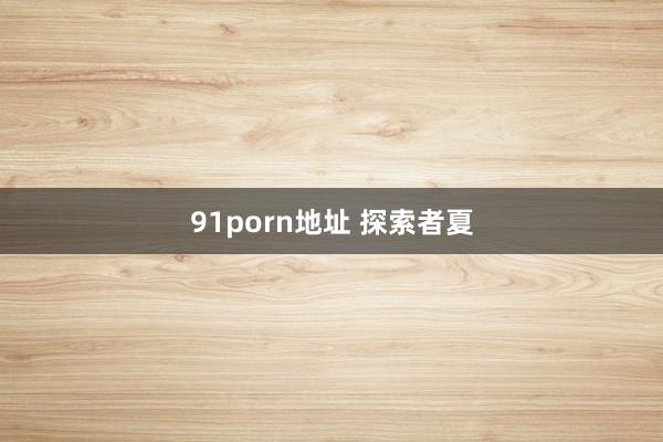 91porn地址 探索者夏