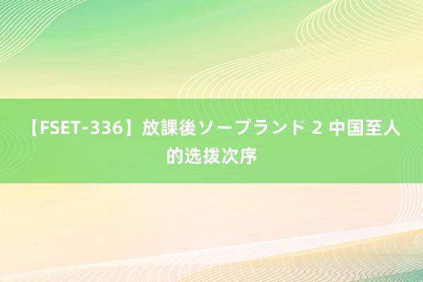 【FSET-336】放課後ソープランド 2 中国至人的选拨次序