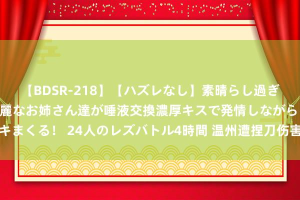 【BDSR-218】【ハズレなし】素晴らし過ぎる美女レズ。 ガチで綺麗なお姉さん達が唾液交換濃厚キスで発情しながらイキまくる！ 24人のレズバトル4時間 温州遭捏刀伤害大夫灾祸牺牲，多方发声→