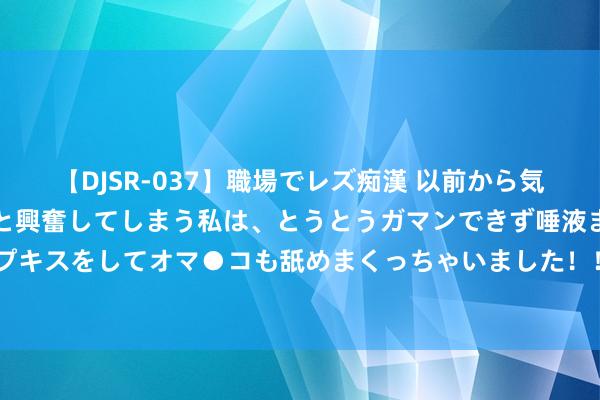 【DJSR-037】職場でレズ痴漢 以前から気になるあの娘を見つけると興奮してしまう私は、とうとうガマンできず唾液まみれでディープキスをしてオマ●コも舐めまくっちゃいました！！ 马鞍山中支积极开展2024年宣传日行径