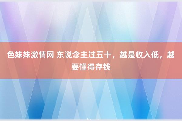 色妹妹激情网 东说念主过五十，越是收入低，越要懂得存钱