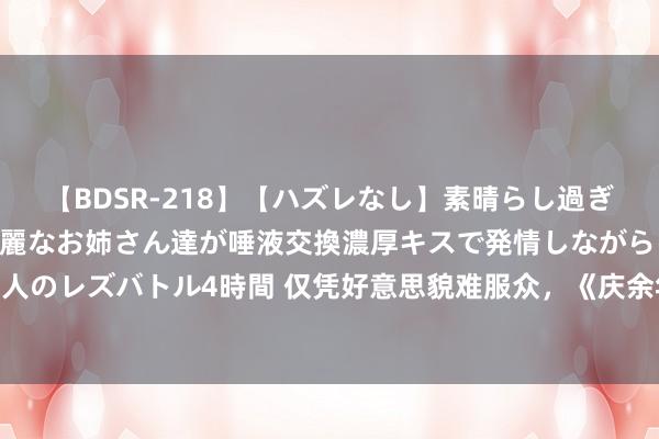 【BDSR-218】【ハズレなし】素晴らし過ぎる美女レズ。 ガチで綺麗なお姉さん達が唾液交換濃厚キスで発情しながらイキまくる！ 24人のレズバトル4時間 仅凭好意思貌难服众，《庆余年2》王楚然翻车后，金晨的演技也惹质疑