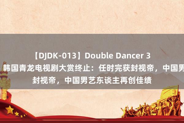 【DJDK-013】Double Dancer 3 篠田ゆう 三浦まい 韩国青龙电视剧大赏终止：任时完获封视帝，中国男艺东谈主再创佳绩