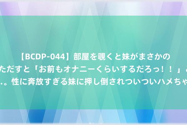 【BCDP-044】部屋を覗くと妹がまさかのアナルオナニー。問いただすと「お前もオナニーくらいするだろっ！！」と逆に襲われたボク…。性に奔放すぎる妹に押し倒されついついハメちゃった近親性交12編 《从北京到巴黎》长卷｜巴黎奥运会不雅赛指南