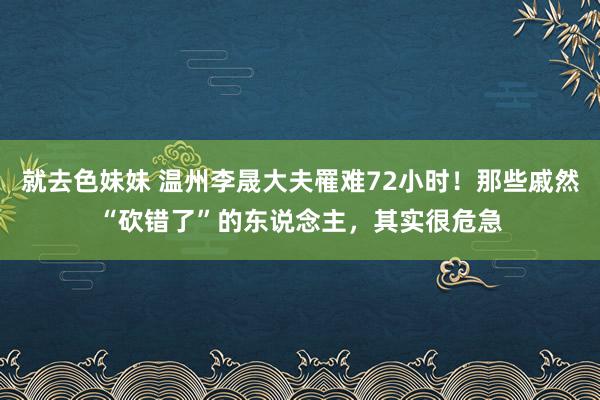 就去色妹妹 温州李晟大夫罹难72小时！那些戚然“砍错了”的东说念主，其实很危急