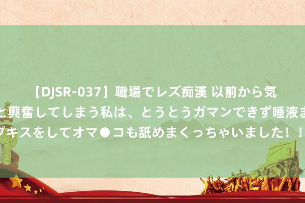 【DJSR-037】職場でレズ痴漢 以前から気になるあの娘を見つけると興奮してしまう私は、とうとうガマンできず唾液まみれでディープキスをしてオマ●コも舐めまくっちゃいました！！ 不爱了就拜拜！最会甩东谈主的三大星座