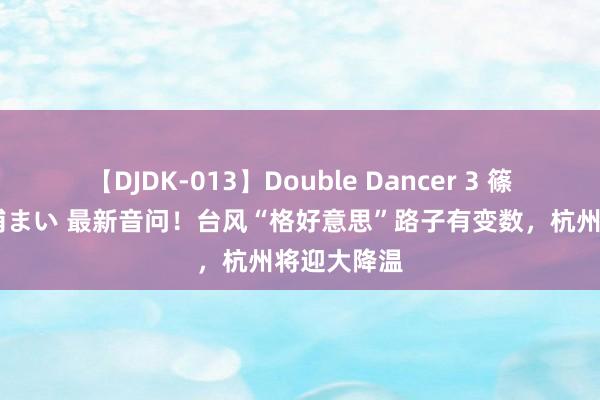 【DJDK-013】Double Dancer 3 篠田ゆう 三浦まい 最新音问！台风“格好意思”路子有变数，杭州将迎大降温