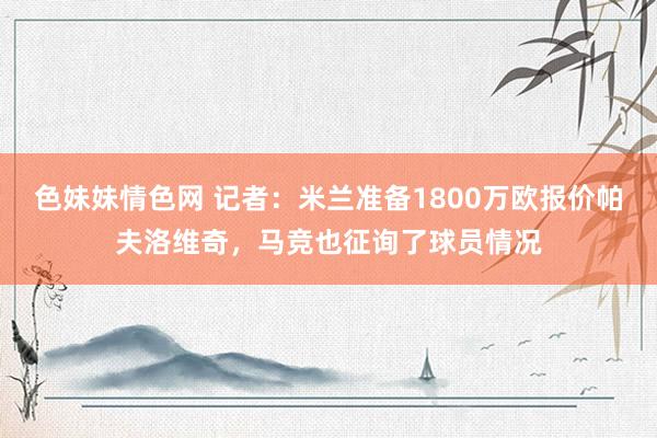 色妹妹情色网 记者：米兰准备1800万欧报价帕夫洛维奇，马竞也征询了球员情况