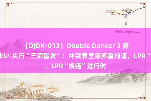 【DJDK-013】Double Dancer 3 篠田ゆう 三浦まい 央行“三箭皆发”：冲突表里部多重拘谨，LPR“换锚”进行时