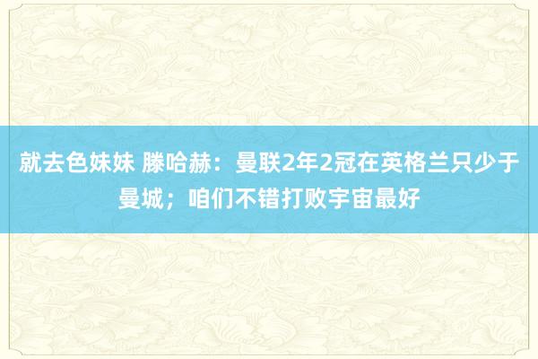 就去色妹妹 滕哈赫：曼联2年2冠在英格兰只少于曼城；咱们不错打败宇宙最好