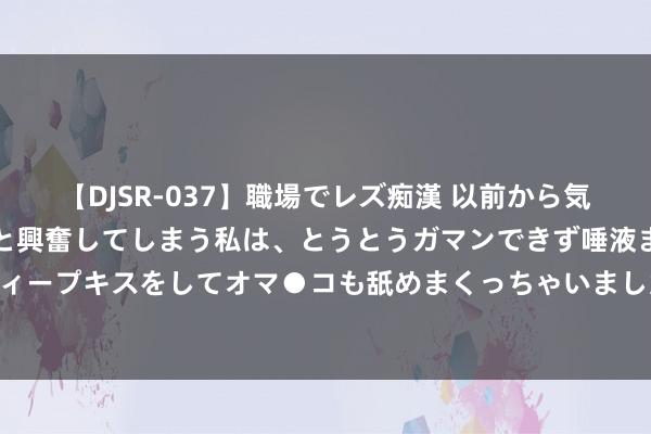 【DJSR-037】職場でレズ痴漢 以前から気になるあの娘を見つけると興奮してしまう私は、とうとうガマンできず唾液まみれでディープキスをしてオマ●コも舐めまくっちゃいました！！ 房车巡游拓展蓟州旅游新品牌