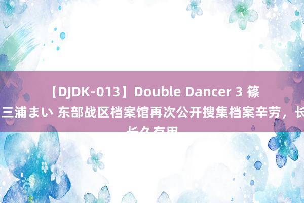 【DJDK-013】Double Dancer 3 篠田ゆう 三浦まい 东部战区档案馆再次公开搜集档案辛劳，长久有用