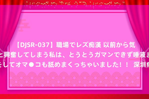 【DJSR-037】職場でレズ痴漢 以前から気になるあの娘を見つけると興奮してしまう私は、とうとうガマンできず唾液まみれでディープキスをしてオマ●コも舐めまくっちゃいました！！ 深圳病院为73岁患者“空中转运器官” 被质疑特权，稀缺医疗资源分派要正当公开透明丨有一说一