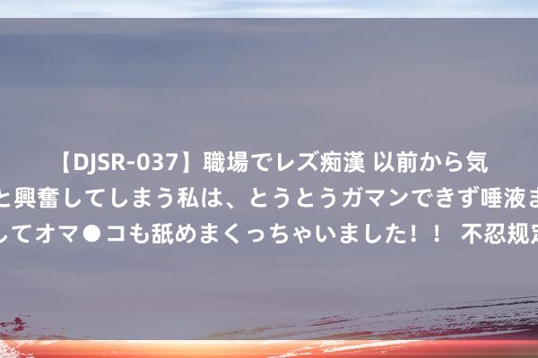 【DJSR-037】職場でレズ痴漢 以前から気になるあの娘を見つけると興奮してしまう私は、とうとうガマンできず唾液まみれでディープキスをしてオマ●コも舐めまくっちゃいました！！ 不忍规定的《大明神探》，炙手可热的情境，看完意气风发，值得保举！