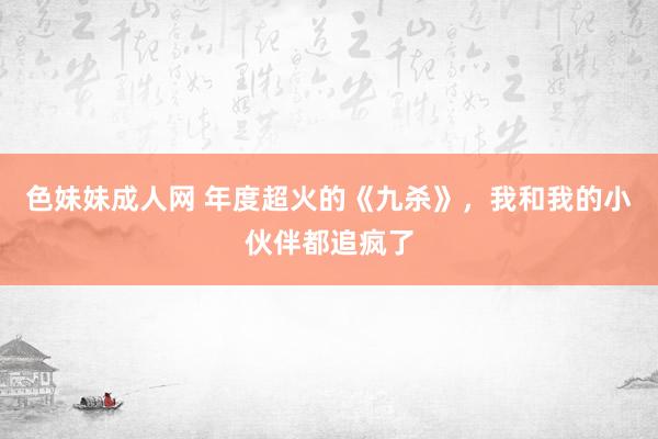 色妹妹成人网 年度超火的《九杀》，我和我的小伙伴都追疯了