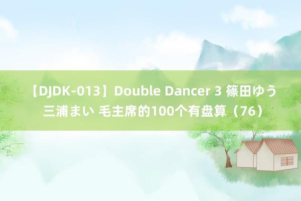 【DJDK-013】Double Dancer 3 篠田ゆう 三浦まい 毛主席的100个有盘算（76）