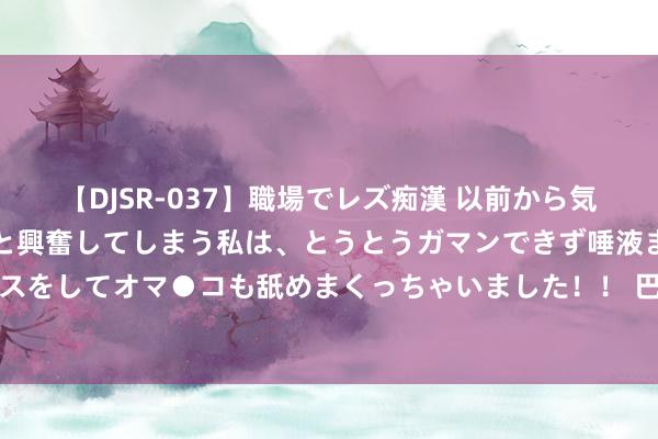 【DJSR-037】職場でレズ痴漢 以前から気になるあの娘を見つけると興奮してしまう私は、とうとうガマンできず唾液まみれでディープキスをしてオマ●コも舐めまくっちゃいました！！ 巴黎奥运会开幕式澳大利亚体育代表团旗头公布