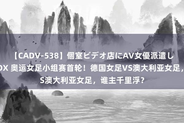 【CADV-538】個室ビデオ店にAV女優派遣します。8時間DX 奥运女足小组赛首轮！德国女足VS澳大利亚女足，谁主千里浮？