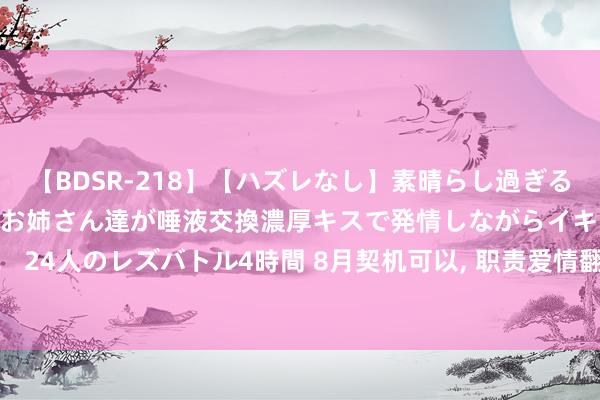 【BDSR-218】【ハズレなし】素晴らし過ぎる美女レズ。 ガチで綺麗なお姉さん達が唾液交換濃厚キスで発情しながらイキまくる！ 24人のレズバトル4時間 8月契机可以， 职责爱情翻红的星座， 讷言敏行， 收获小彻底