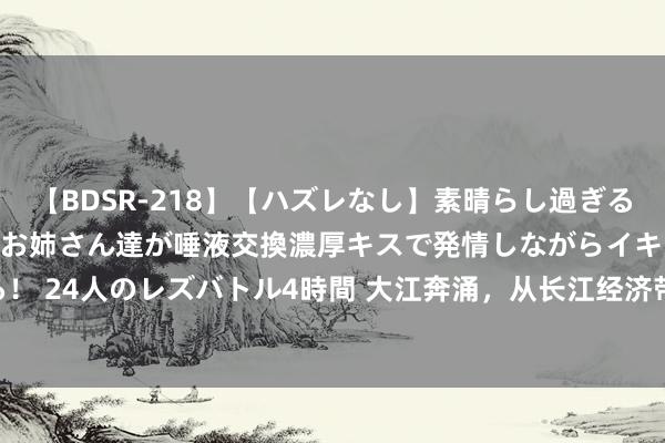 【BDSR-218】【ハズレなし】素晴らし過ぎる美女レズ。 ガチで綺麗なお姉さん達が唾液交換濃厚キスで発情しながらイキまくる！ 24人のレズバトル4時間 大江奔涌，从长江经济带看中国气候_大皖新闻 | 安徽网