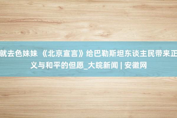 就去色妹妹 《北京宣言》给巴勒斯坦东谈主民带来正义与和平的但愿_大皖新闻 | 安徽网