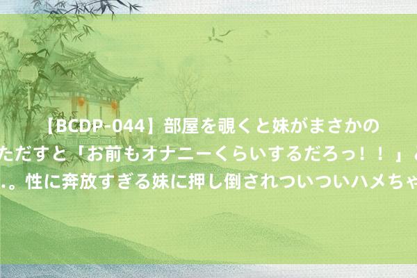 【BCDP-044】部屋を覗くと妹がまさかのアナルオナニー。問いただすと「お前もオナニーくらいするだろっ！！」と逆に襲われたボク…。性に奔放すぎる妹に押し倒されついついハメちゃった近親性交12編 图片报：孔帕尼助教运用无东说念主机分析推行 凯恩等东说念主不干涉韩国行