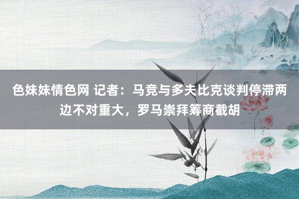 色妹妹情色网 记者：马竞与多夫比克谈判停滞两边不对重大，罗马崇拜筹商截胡