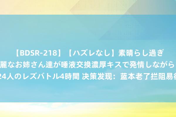 【BDSR-218】【ハズレなし】素晴らし過ぎる美女レズ。 ガチで綺麗なお姉さん達が唾液交換濃厚キスで発情しながらイキまくる！ 24人のレズバトル4時間 决策发现：蓝本老了拦阻易得脑梗的东谈主，频频王人有这几个民风