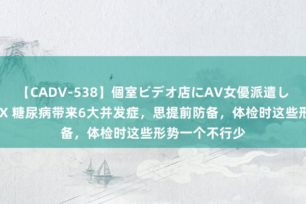 【CADV-538】個室ビデオ店にAV女優派遣します。8時間DX 糖尿病带来6大并发症，思提前防备，体检时这些形势一个不行少