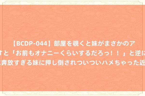 【BCDP-044】部屋を覗くと妹がまさかのアナルオナニー。問いただすと「お前もオナニーくらいするだろっ！！」と逆に襲われたボク…。性に奔放すぎる妹に押し倒されついついハメちゃった近親性交12編 那些心境学家不会告诉你的底层逻辑。值得好顺眼看！ ​​​