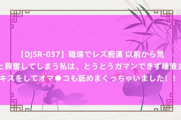 【DJSR-037】職場でレズ痴漢 以前から気になるあの娘を見つけると興奮してしまう私は、とうとうガマンできず唾液まみれでディープキスをしてオマ●コも舐めまくっちゃいました！！ 俄国防部称俄战机在黑海区域驱离英国军机