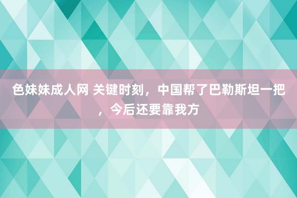 色妹妹成人网 关键时刻，中国帮了巴勒斯坦一把，今后还要靠我方