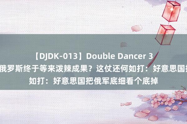 【DJDK-013】Double Dancer 3 篠田ゆう 三浦まい 俄罗斯终于等来泼辣成果？这仗还何如打：好意思国把俄军底细看个底掉