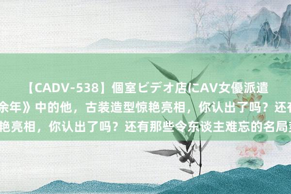 【CADV-538】個室ビデオ店にAV女優派遣します。8時間DX 《庆余年》中的他，古装造型惊艳亮相，你认出了吗？还有那些令东谈主难忘的名局势！