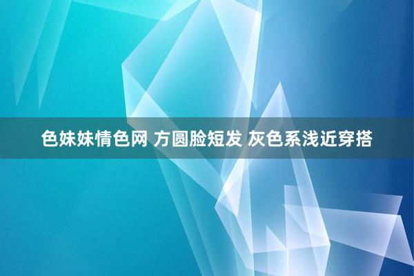 色妹妹情色网 方圆脸短发 灰色系浅近穿搭