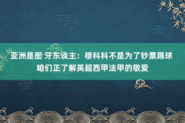 亚洲是图 牙东谈主：穆科科不是为了钞票踢球 咱们正了解英超西甲法甲的敬爱