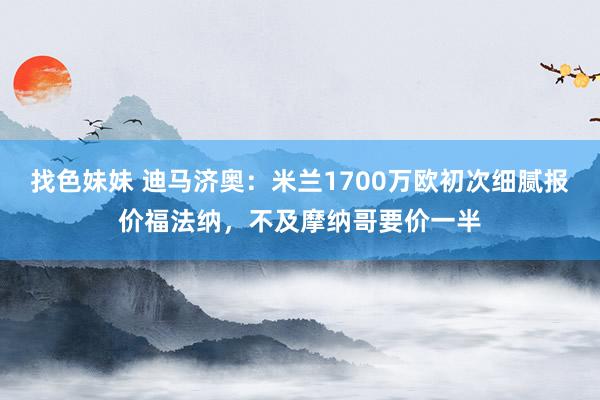 找色妹妹 迪马济奥：米兰1700万欧初次细腻报价福法纳，不及摩纳哥要价一半