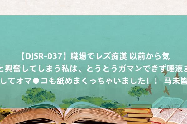 【DJSR-037】職場でレズ痴漢 以前から気になるあの娘を見つけると興奮してしまう私は、とうとうガマンできず唾液まみれでディープキスをしてオマ●コも舐めまくっちゃいました！！ 马未皆谈审好意思：逾越细巧与粗糙，品味生计多彩乐章