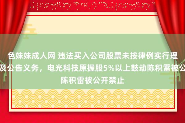 色妹妹成人网 违法买入公司股票未按律例实行理解注解及公告义务，电光科技原握股5%以上鼓动陈积雷被公开禁止