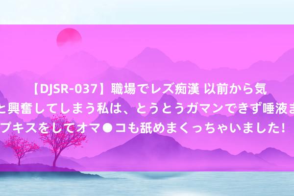 【DJSR-037】職場でレズ痴漢 以前から気になるあの娘を見つけると興奮してしまう私は、とうとうガマンできず唾液まみれでディープキスをしてオマ●コも舐めまくっちゃいました！！ 从十组“微数据”看浙江经济“稳进立”