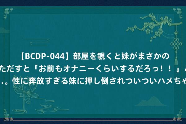 【BCDP-044】部屋を覗くと妹がまさかのアナルオナニー。問いただすと「お前もオナニーくらいするだろっ！！」と逆に襲われたボク…。性に奔放すぎる妹に押し倒されついついハメちゃった近親性交12編 外媒：埃尔多安称“土耳其可能干涉以色列从而匡助巴勒斯坦”，除外长回话