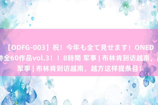 【ODFG-003】祝！今年も全て見せます！ONEDAFULL1年の軌跡全60作品vol.3！！8時間 军事 | 布林肯到访越南，越方这样提条目！