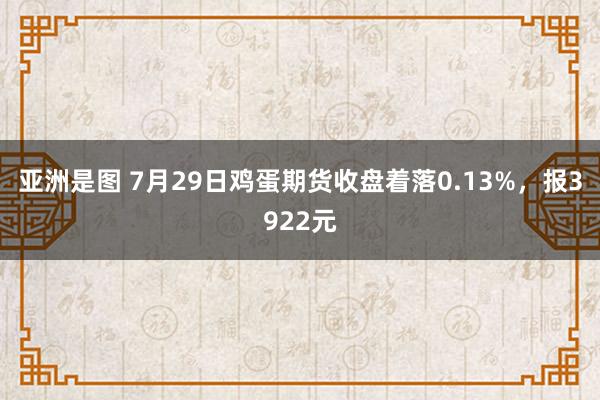 亚洲是图 7月29日鸡蛋期货收盘着落0.13%，报3922元