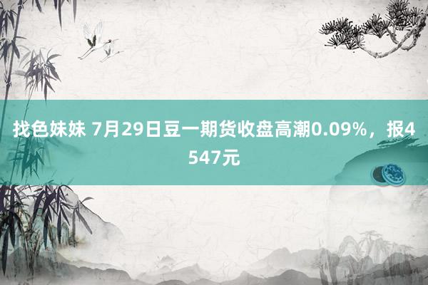 找色妹妹 7月29日豆一期货收盘高潮0.09%，报4547元