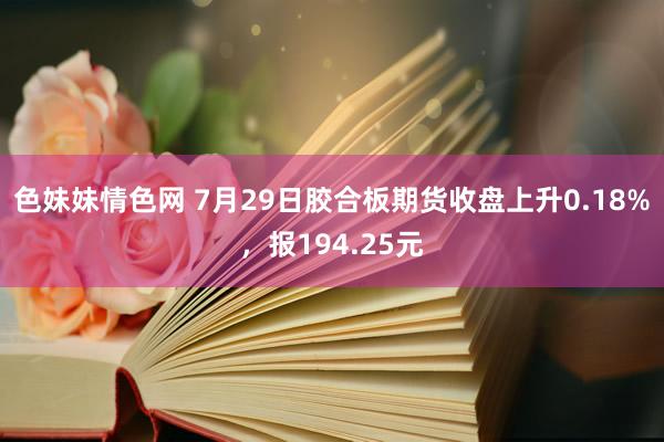 色妹妹情色网 7月29日胶合板期货收盘上升0.18%，报194.25元