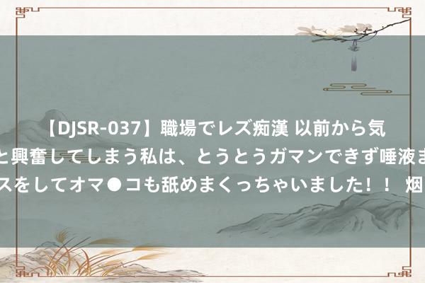 【DJSR-037】職場でレズ痴漢 以前から気になるあの娘を見つけると興奮してしまう私は、とうとうガマンできず唾液まみれでディープキスをしてオマ●コも舐めまくっちゃいました！！ 烟台大学2024级本科重生首批考中见告书已寄出