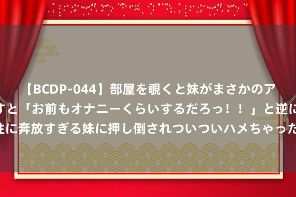 【BCDP-044】部屋を覗くと妹がまさかのアナルオナニー。問いただすと「お前もオナニーくらいするだろっ！！」と逆に襲われたボク…。性に奔放すぎる妹に押し倒されついついハメちゃった近親性交12編 AI填报志愿：可参考，切勿盲信