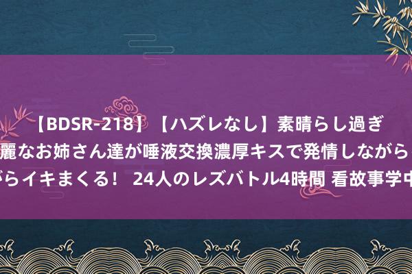 【BDSR-218】【ハズレなし】素晴らし過ぎる美女レズ。 ガチで綺麗なお姉さん達が唾液交換濃厚キスで発情しながらイキまくる！ 24人のレズバトル4時間 看故事学中药——黄芪的历史典故